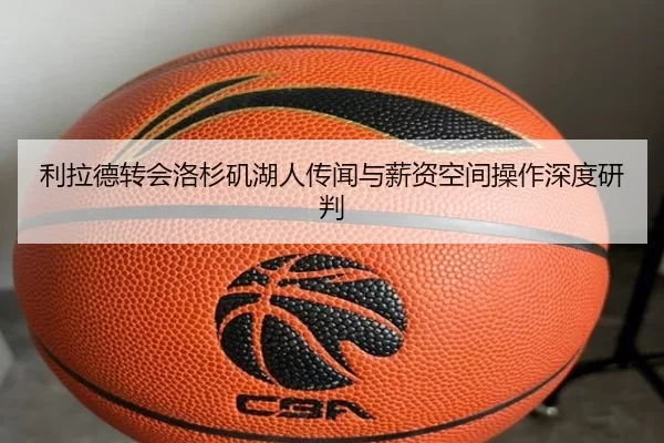 利拉德转会洛杉矶湖人传闻与薪资空间操作深度研判