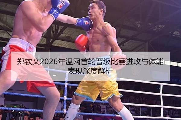 郑钦文2026年温网首轮晋级比赛进攻与体能表现深度解析