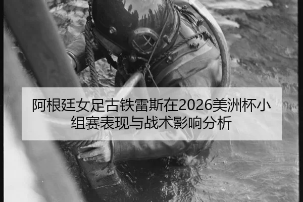 阿根廷女足古铁雷斯在2026美洲杯小组赛表现与战术影响分析
