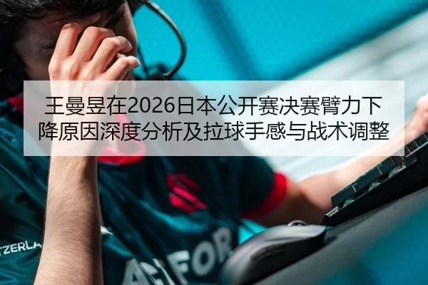 王曼昱在2026日本公开赛决赛臂力下降原因深度分析及拉球手感与战术调整