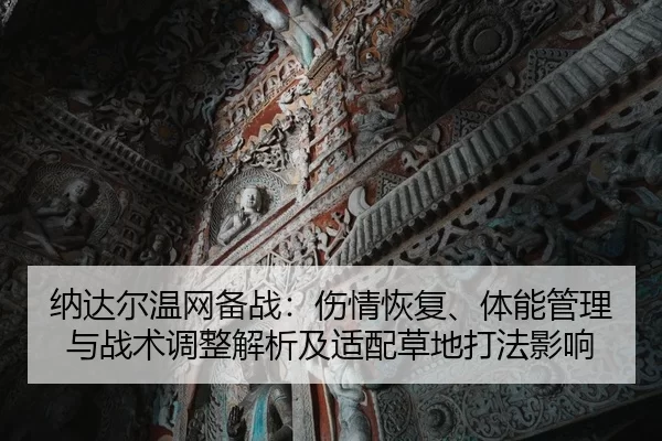 纳达尔温网备战：伤情恢复、体能管理与战术调整解析及适配草地打法影响