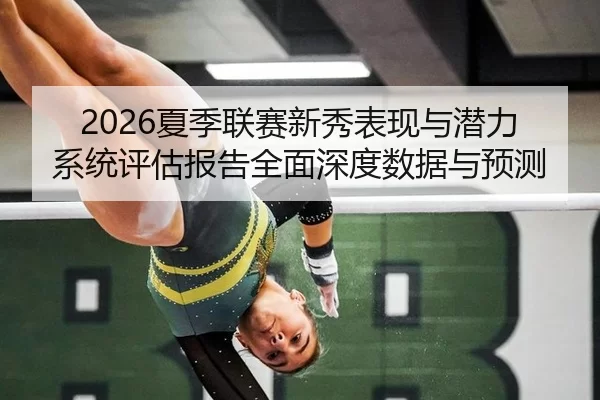 2026夏季联赛新秀表现与潜力系统评估报告全面深度数据与预测