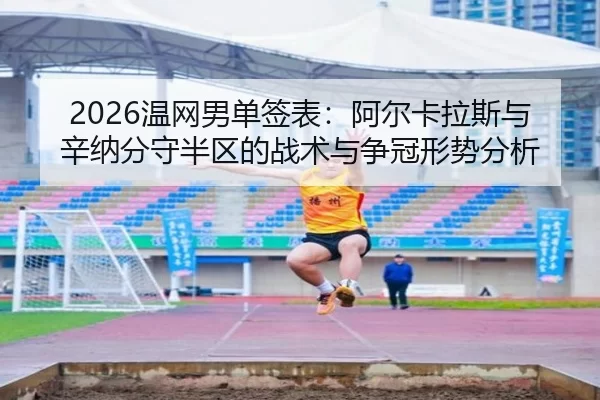 2026温网男单签表：阿尔卡拉斯与辛纳分守半区的战术与争冠形势分析