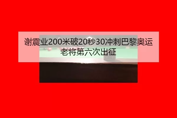 谢震业200米破20秒30冲刺巴黎奥运老将第六次出征