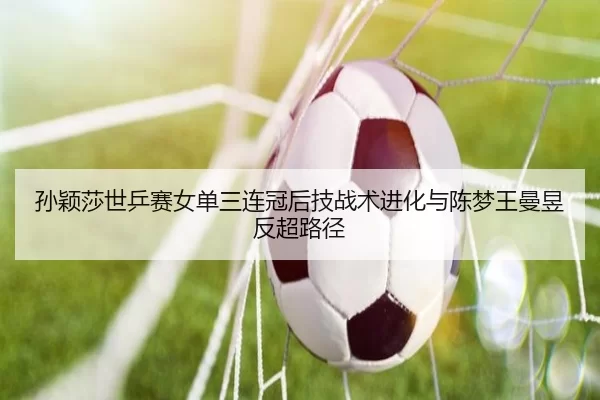 sun-ying-sha-shi-ping-sai-nv-dan-san-lian-guan-hou-ji-zhan-shu-jin-hua-yu-chen-meng-wang-man-yu-fan-chao-lu-jing-2-818.jpg