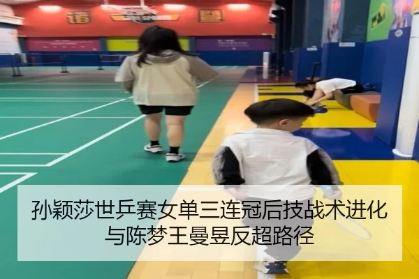 孙颖莎世乒赛女单三连冠后技战术进化与陈梦王曼昱反超路径
